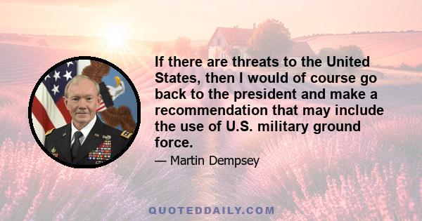 If there are threats to the United States, then I would of course go back to the president and make a recommendation that may include the use of U.S. military ground force.