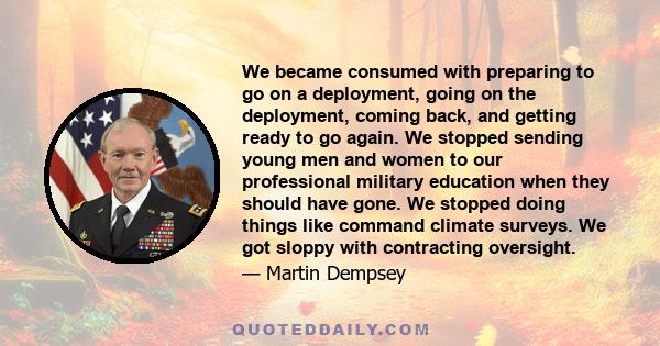 We became consumed with preparing to go on a deployment, going on the deployment, coming back, and getting ready to go again. We stopped sending young men and women to our professional military education when they