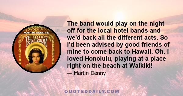 The band would play on the night off for the local hotel bands and we'd back all the different acts. So I'd been advised by good friends of mine to come back to Hawaii. Oh, I loved Honolulu, playing at a place right on