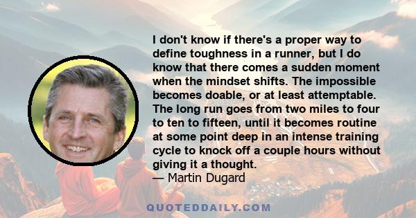 I don't know if there's a proper way to define toughness in a runner, but I do know that there comes a sudden moment when the mindset shifts. The impossible becomes doable, or at least attemptable. The long run goes