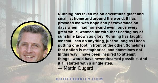 Running has taken me on adventures great and small, at home and around the world. It has provided me with hope and perseverance on days when I had none-and even, once every great while, warmed me with that fleeting ray