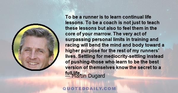 To be a runner is to learn continual life lessons. To be a coach is not just to teach these lessons but also to feel them in the core of your marrow. The very act of surpassing personal limits in training and racing