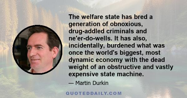 The welfare state has bred a generation of obnoxious, drug-addled criminals and ne'er-do-wells. It has also, incidentally, burdened what was once the world's biggest, most dynamic economy with the dead weight of an