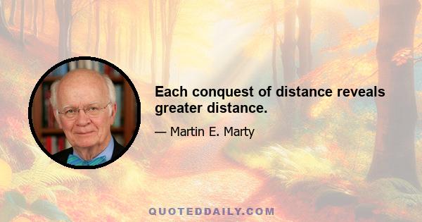 Each conquest of distance reveals greater distance.