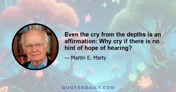 Even the cry from the depths is an affirmation: Why cry if there is no hint of hope of hearing?