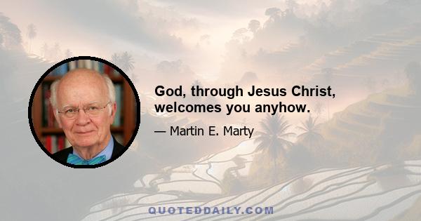 God, through Jesus Christ, welcomes you anyhow.