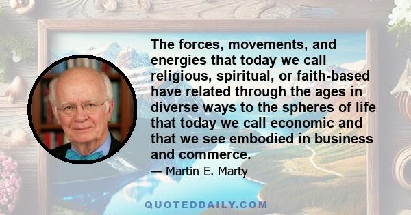 The forces, movements, and energies that today we call religious, spiritual, or faith-based have related through the ages in diverse ways to the spheres of life that today we call economic and that we see embodied in