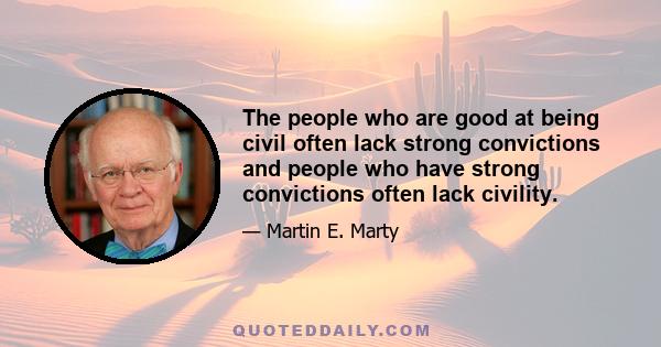 The people who are good at being civil often lack strong convictions and people who have strong convictions often lack civility.