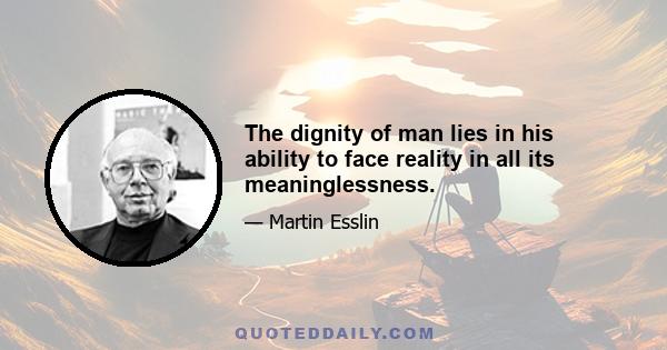 The dignity of man lies in his ability to face reality in all its meaninglessness.