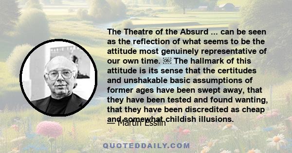 The Theatre of the Absurd ... can be seen as the reflection of what seems to be the attitude most genuinely representative of our own time. ￼ The hallmark of this attitude is its sense that the certitudes and unshakable 