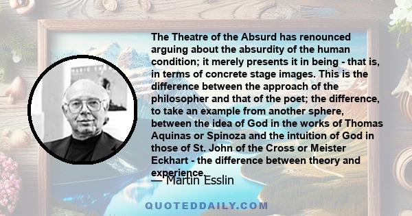 The Theatre of the Absurd has renounced arguing about the absurdity of the human condition; it merely presents it in being - that is, in terms of concrete stage images. This is the difference between the approach of the 