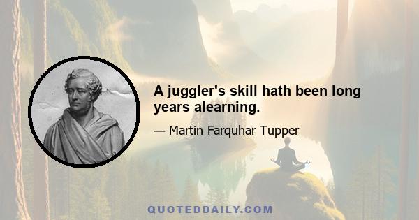 A juggler's skill hath been long years alearning.