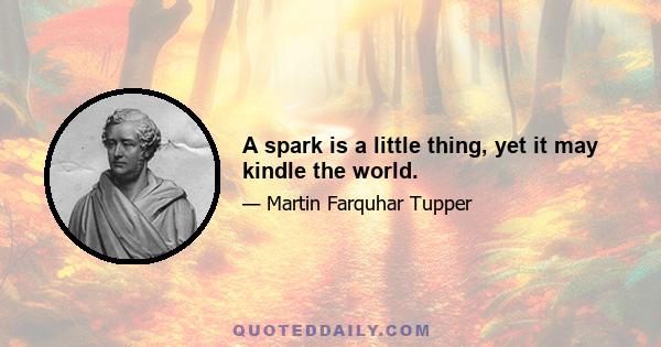 A spark is a little thing, yet it may kindle the world.