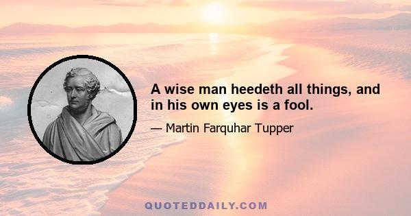 A wise man heedeth all things, and in his own eyes is a fool.