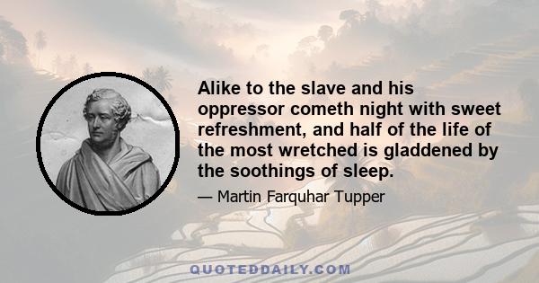 Alike to the slave and his oppressor cometh night with sweet refreshment, and half of the life of the most wretched is gladdened by the soothings of sleep.