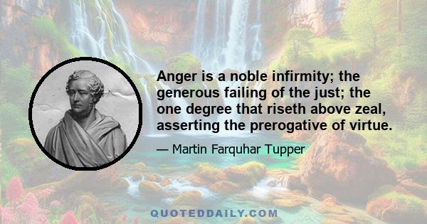 Anger is a noble infirmity; the generous failing of the just; the one degree that riseth above zeal, asserting the prerogative of virtue.