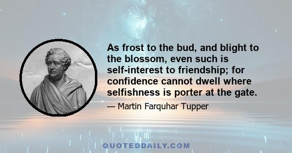 As frost to the bud, and blight to the blossom, even such is self-interest to friendship; for confidence cannot dwell where selfishness is porter at the gate.