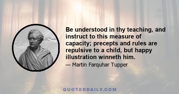 Be understood in thy teaching, and instruct to this measure of capacity; precepts and rules are repulsive to a child, but happy illustration winneth him.