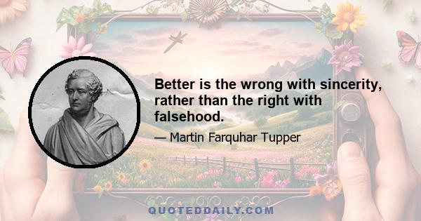 Better is the wrong with sincerity, rather than the right with falsehood.