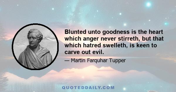 Blunted unto goodness is the heart which anger never stirreth, but that which hatred swelleth, is keen to carve out evil.