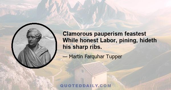 Clamorous pauperism feastest While honest Labor, pining, hideth his sharp ribs.