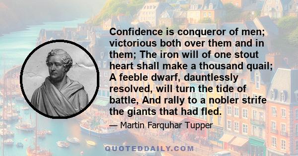 Confidence is conqueror of men; victorious both over them and in them; The iron will of one stout heart shall make a thousand quail; A feeble dwarf, dauntlessly resolved, will turn the tide of battle, And rally to a