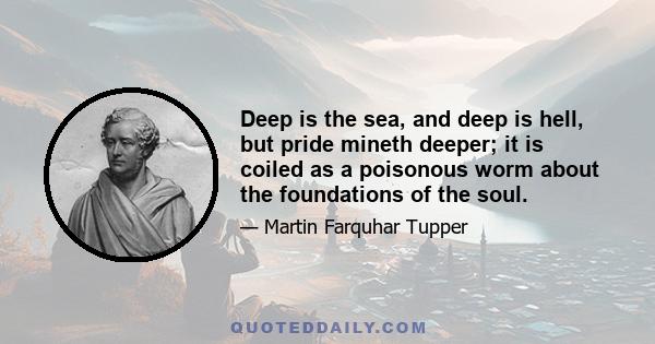 Deep is the sea, and deep is hell, but pride mineth deeper; it is coiled as a poisonous worm about the foundations of the soul.