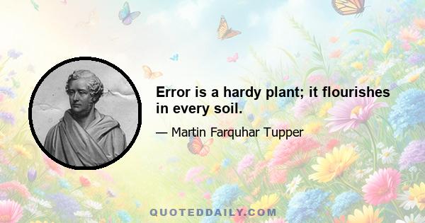 Error is a hardy plant; it flourishes in every soil.