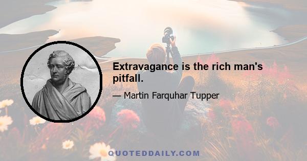 Extravagance is the rich man's pitfall.