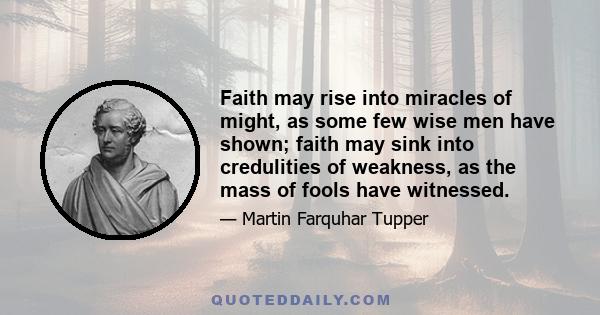 Faith may rise into miracles of might, as some few wise men have shown; faith may sink into credulities of weakness, as the mass of fools have witnessed.