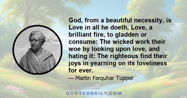 God, from a beautiful necessity, is Love in all he doeth, Love, a brilliant fire, to gladden or consume: The wicked work their woe by looking upon love, and hating it: The righteous find their joys in yearning on its