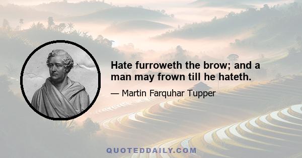 Hate furroweth the brow; and a man may frown till he hateth.