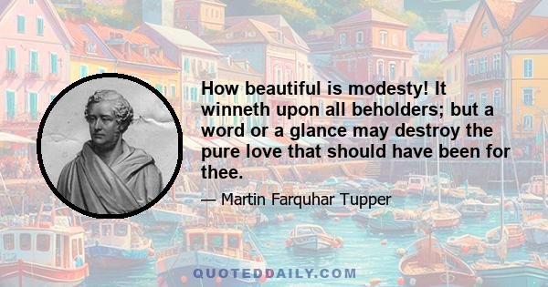 How beautiful is modesty! It winneth upon all beholders; but a word or a glance may destroy the pure love that should have been for thee.