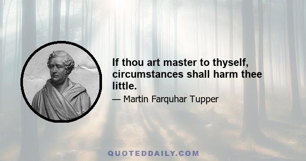 If thou art master to thyself, circumstances shall harm thee little.