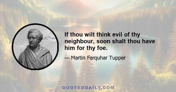 If thou wilt think evil of thy neighbour, soon shalt thou have him for thy foe.