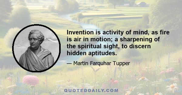 Invention is activity of mind, as fire is air in motion; a sharpening of the spiritual sight, to discern hidden aptitudes.