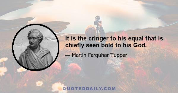 It is the cringer to his equal that is chiefly seen bold to his God.