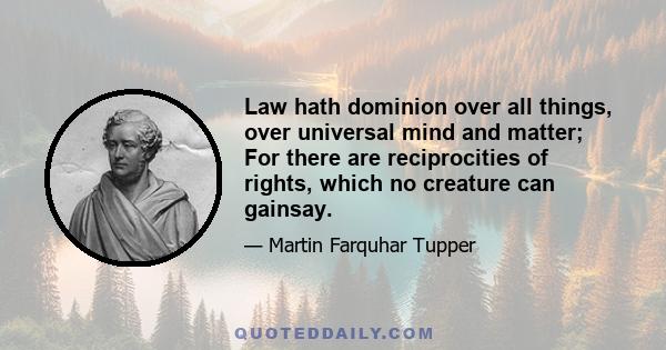 Law hath dominion over all things, over universal mind and matter; For there are reciprocities of rights, which no creature can gainsay.