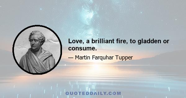 Love, a brilliant fire, to gladden or consume.