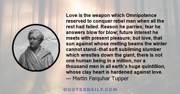 Love is the weapon which Omnipotence reserved to conquer rebel man when all the rest had failed. Reason he parries; fear he answers blow for blow; future interest he meets with present pleasure; but love, that sun