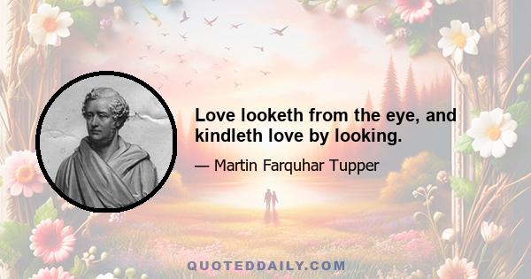 Love looketh from the eye, and kindleth love by looking.