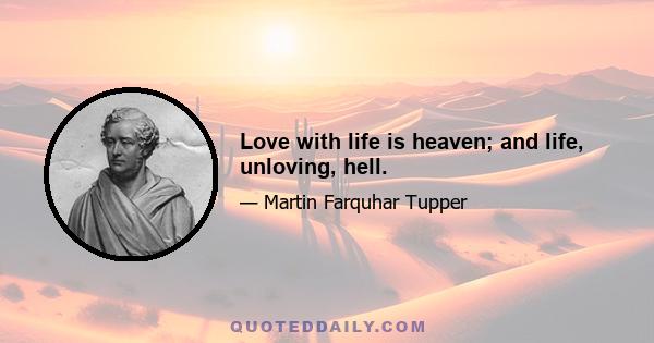 Love with life is heaven; and life, unloving, hell.