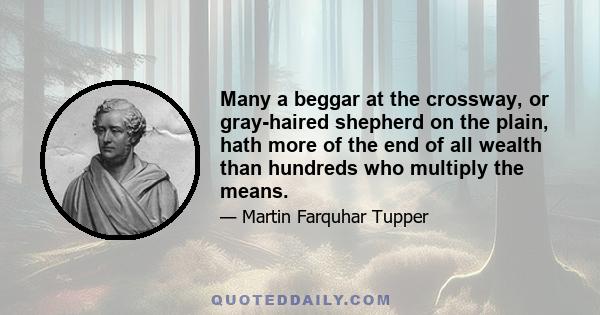 Many a beggar at the crossway, or gray-haired shepherd on the plain, hath more of the end of all wealth than hundreds who multiply the means.