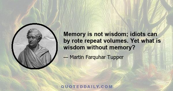 Memory is not wisdom; idiots can by rote repeat volumes. Yet what is wisdom without memory?