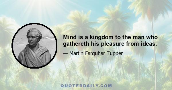 Mind is a kingdom to the man who gathereth his pleasure from ideas.