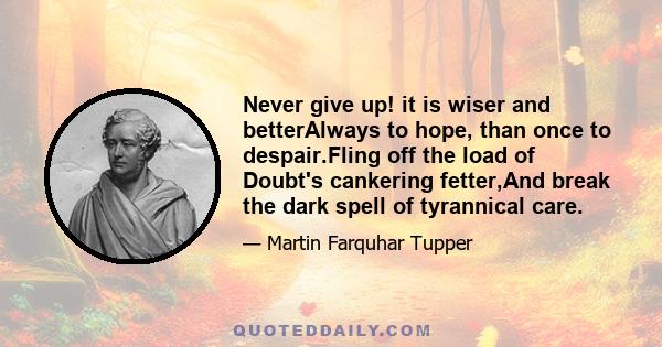 Never give up! it is wiser and betterAlways to hope, than once to despair.Fling off the load of Doubt's cankering fetter,And break the dark spell of tyrannical care.