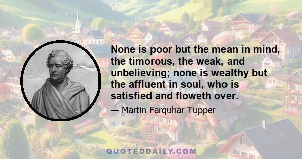 None is poor but the mean in mind, the timorous, the weak, and unbelieving; none is wealthy but the affluent in soul, who is satisfied and floweth over.