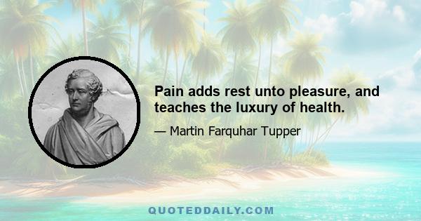 Pain adds rest unto pleasure, and teaches the luxury of health.