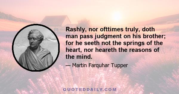 Rashly, nor ofttimes truly, doth man pass judgment on his brother; for he seeth not the springs of the heart, nor heareth the reasons of the mind.