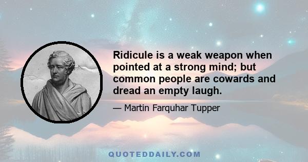 Ridicule is a weak weapon when pointed at a strong mind; but common people are cowards and dread an empty laugh.